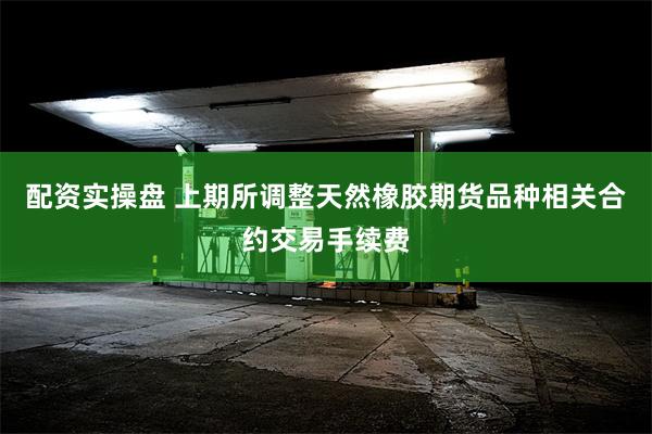 配资实操盘 上期所调整天然橡胶期货品种相关合约交易手续费