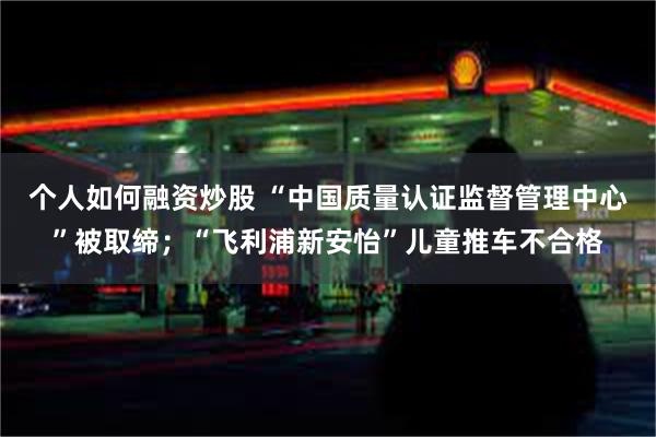 个人如何融资炒股 “中国质量认证监督管理中心”被取缔；“飞利浦新安怡”儿童推车不合格