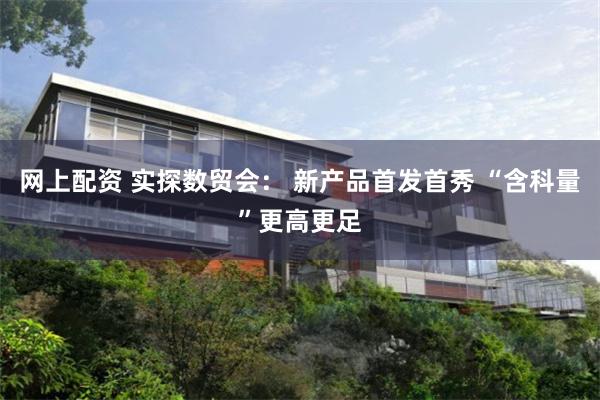 网上配资 实探数贸会： 新产品首发首秀 “含科量”更高更足