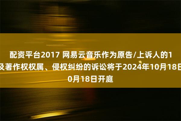 配资平台2017 网易云音乐作为原告/上诉人的1起涉及著作权权属、侵权纠纷的诉讼将于2024年10月18日开庭