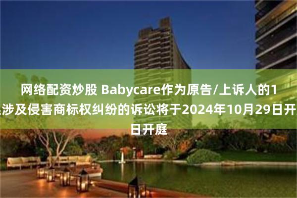 网络配资炒股 Babycare作为原告/上诉人的1起涉及侵害商标权纠纷的诉讼将于2024年10月29日开庭