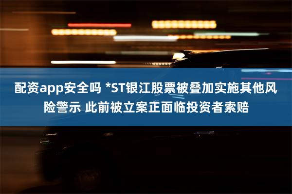 配资app安全吗 *ST银江股票被叠加实施其他风险警示 此前被立案正面临投资者索赔