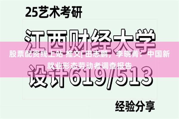 股票配资线上站 推文| 田志鹏，李晓菁：中国新就业形态劳动者调查报告