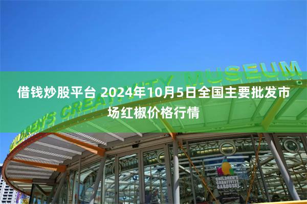 借钱炒股平台 2024年10月5日全国主要批发市场红椒价格行情