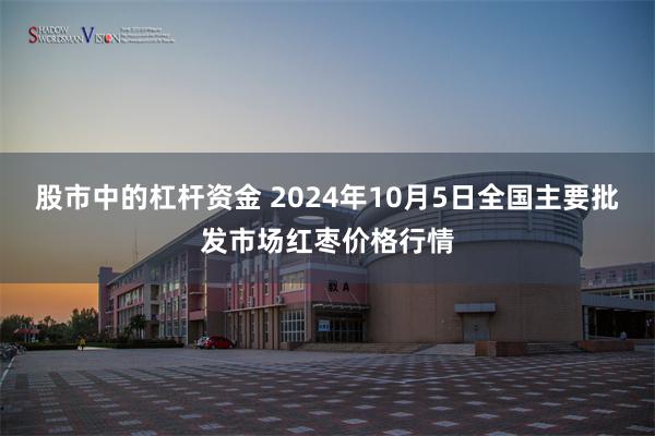 股市中的杠杆资金 2024年10月5日全国主要批发市场红枣价格行情