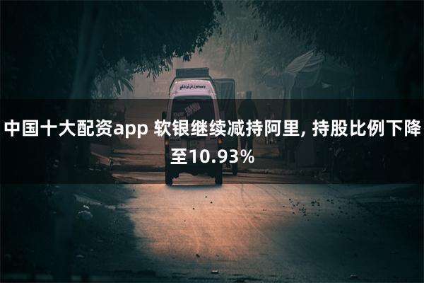 中国十大配资app 软银继续减持阿里, 持股比例下降至10.93%