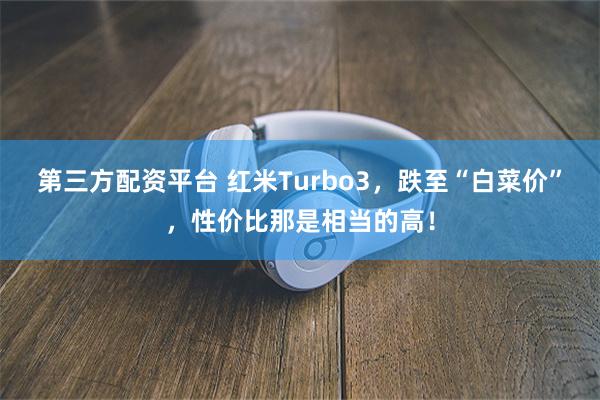 第三方配资平台 红米Turbo3，跌至“白菜价”，性价比那是相当的高！