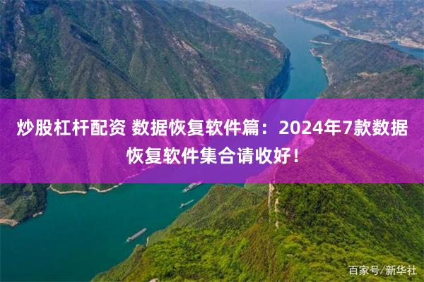 炒股杠杆配资 数据恢复软件篇：2024年7款数据恢复软件集合请收好！