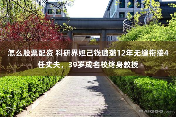 怎么股票配资 科研界妲己钱璐璐12年无缝衔接4任丈夫，39岁成名校终身教授