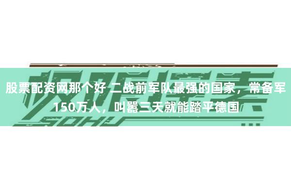 股票配资网那个好 二战前军队最强的国家，常备军150万人，叫嚣三天就能踏平德国