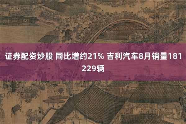 证券配资炒股 同比增约21% 吉利汽车8月销量181229辆