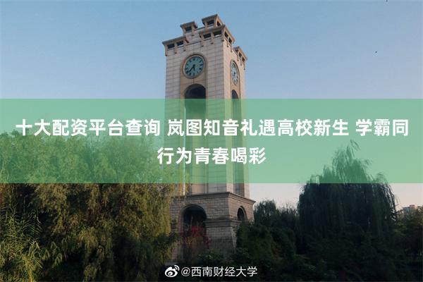 十大配资平台查询 岚图知音礼遇高校新生 学霸同行为青春喝彩