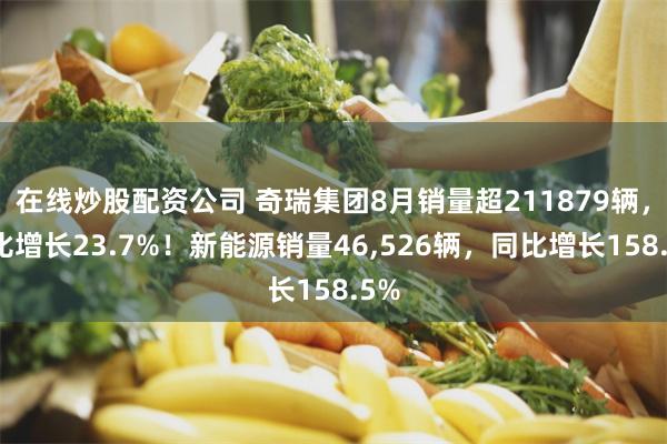 在线炒股配资公司 奇瑞集团8月销量超211879辆，同比增长23.7%！新能源销量46,526辆，同比增长158.5%