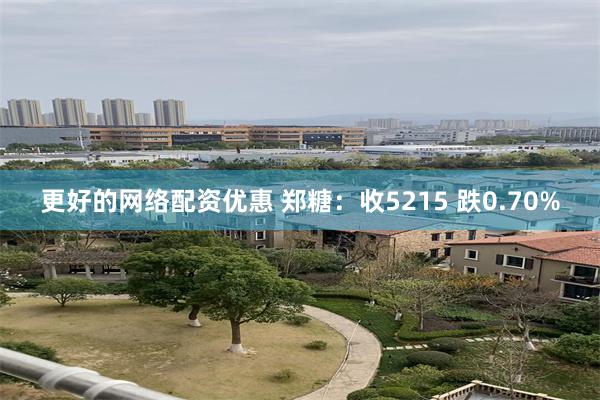 更好的网络配资优惠 郑糖：收5215 跌0.70%