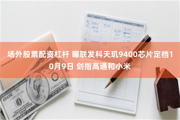 场外股票配资杠杆 曝联发科天玑9400芯片定档10月9日 剑指高通和小米