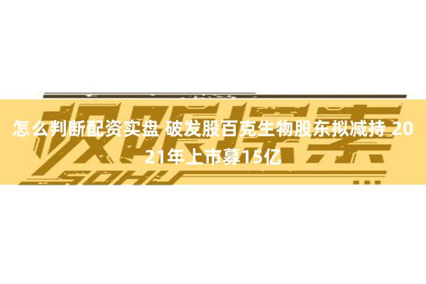 怎么判断配资实盘 破发股百克生物股东拟减持 2021年上市募15亿