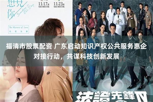 福清市股票配资 广东启动知识产权公共服务惠企对接行动，共谋科技创新发展