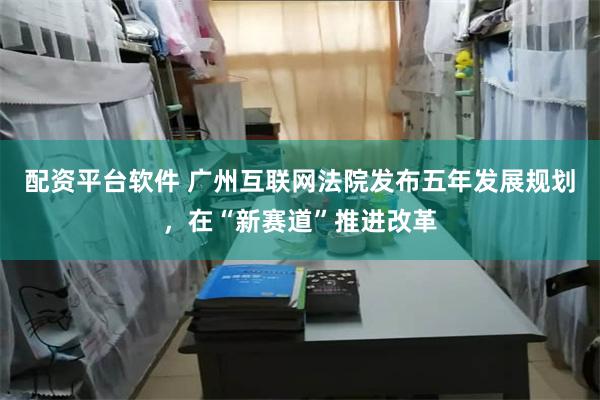 配资平台软件 广州互联网法院发布五年发展规划，在“新赛道”推进改革