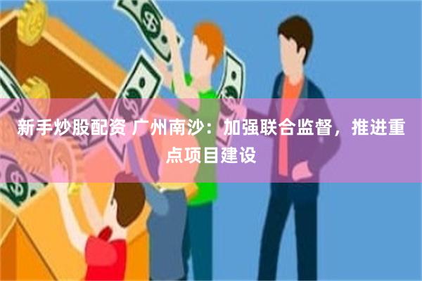 新手炒股配资 广州南沙：加强联合监督，推进重点项目建设