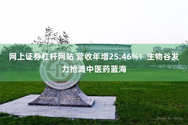 网上证劵杠杆网站 营收年增25.46%！生物谷发力抢滩中医药蓝海