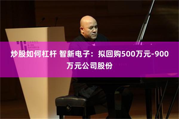 炒股如何杠杆 智新电子：拟回购500万元-900万元公司股份