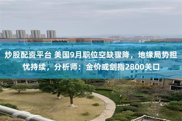 炒股配资平台 美国9月职位空缺骤降，地缘局势担忧持续，分析师：金价或剑指2800关口