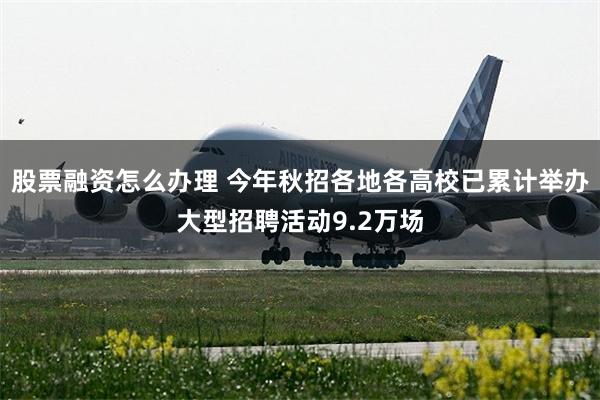 股票融资怎么办理 今年秋招各地各高校已累计举办大型招聘活动9.2万场