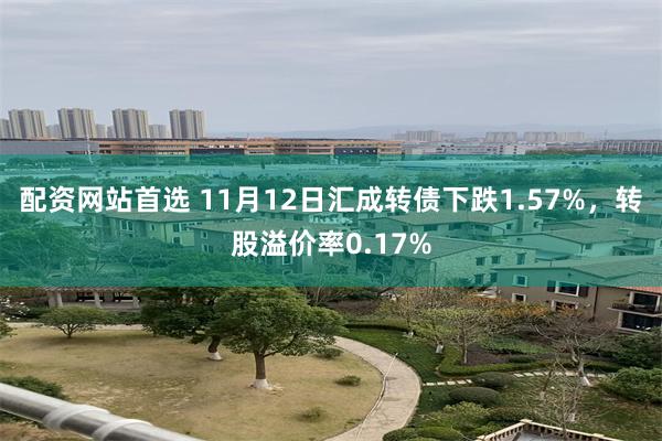 配资网站首选 11月12日汇成转债下跌1.57%，转股溢价率0.17%