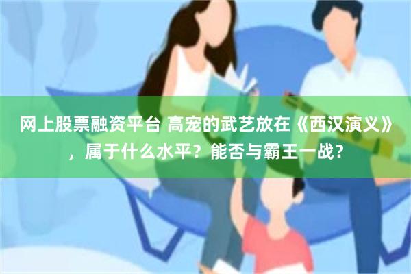 网上股票融资平台 高宠的武艺放在《西汉演义》，属于什么水平？能否与霸王一战？