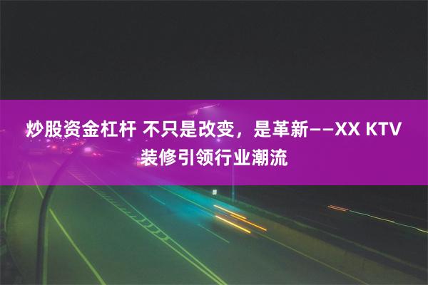 炒股资金杠杆 不只是改变，是革新——XX KTV装修引领行业潮流