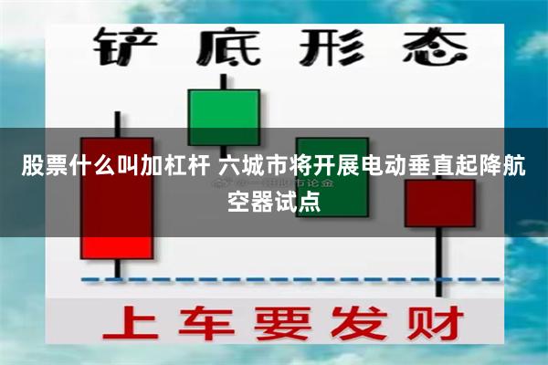 股票什么叫加杠杆 六城市将开展电动垂直起降航空器试点