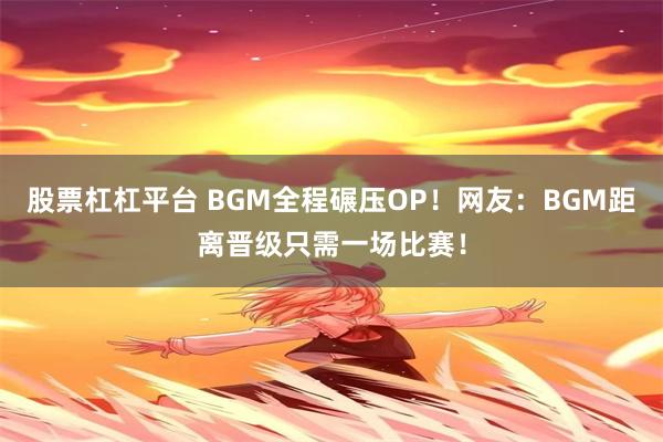 股票杠杠平台 BGM全程碾压OP！网友：BGM距离晋级只需一场比赛！