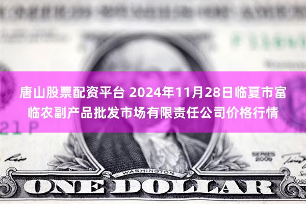 唐山股票配资平台 2024年11月28日临夏市富临农副产品批发市场有限责任公司价格行情