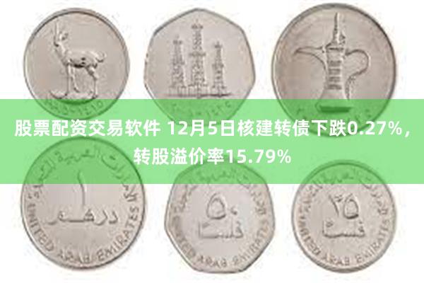 股票配资交易软件 12月5日核建转债下跌0.27%，转股溢价率15.79%