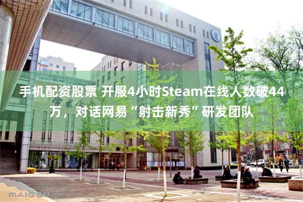 手机配资股票 开服4小时Steam在线人数破44万，对话网易“射击新秀”研发团队