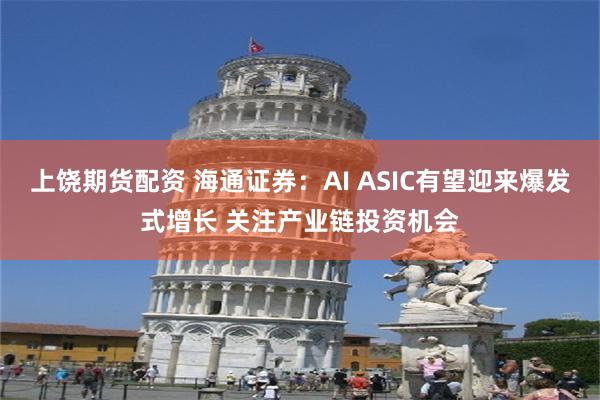 上饶期货配资 海通证券：AI ASIC有望迎来爆发式增长 关注产业链投资机会