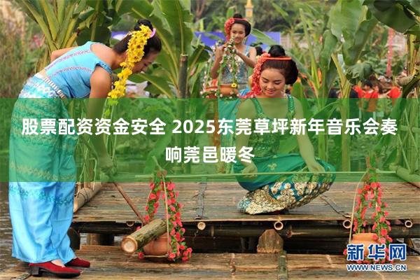 股票配资资金安全 2025东莞草坪新年音乐会奏响莞邑暖冬