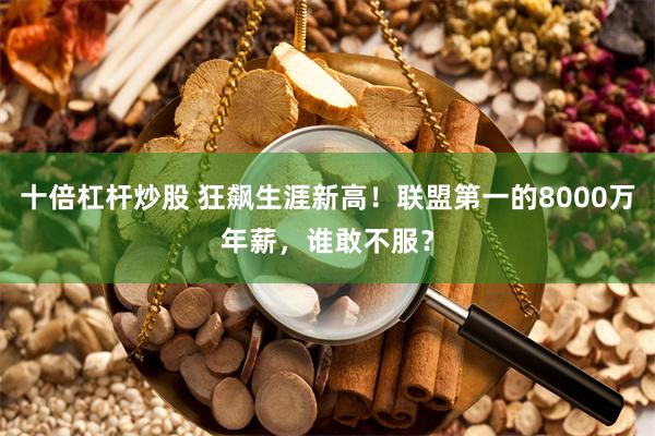 十倍杠杆炒股 狂飙生涯新高！联盟第一的8000万年薪，谁敢不服？