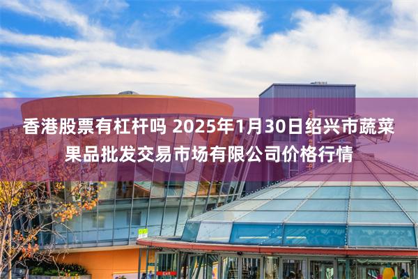 香港股票有杠杆吗 2025年1月30日绍兴市蔬菜果品批发交易市场有限公司价格行情