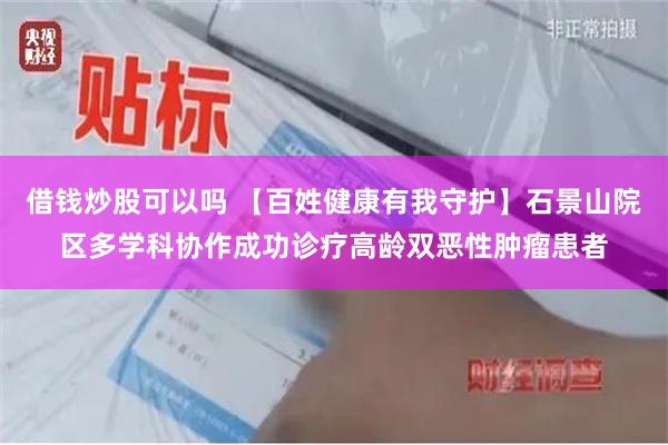 借钱炒股可以吗 【百姓健康有我守护】石景山院区多学科协作成功诊疗高龄双恶性肿瘤患者