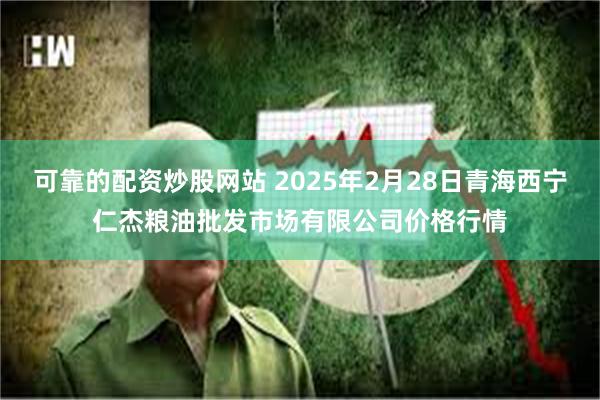 可靠的配资炒股网站 2025年2月28日青海西宁仁杰粮油批发市场有限公司价格行情