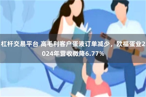 杠杆交易平台 高毛利客户蛋液订单减少，欧福蛋业2024年营收微降6.77%