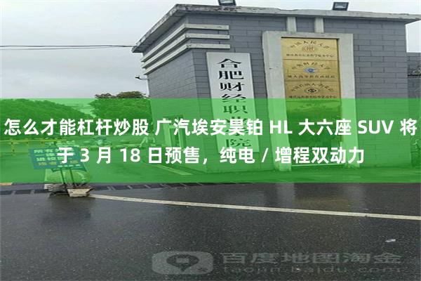 怎么才能杠杆炒股 广汽埃安昊铂 HL 大六座 SUV 将于 3 月 18 日预售，纯电 / 增程双动力