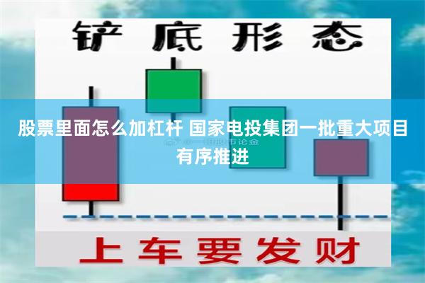 股票里面怎么加杠杆 国家电投集团一批重大项目有序推进