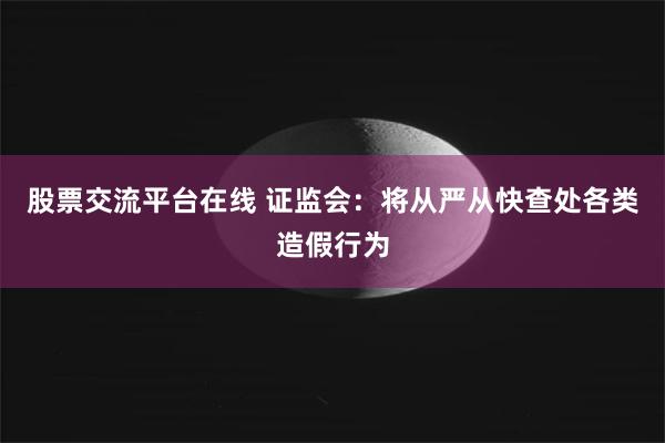 股票交流平台在线 证监会：将从严从快查处各类造假行为