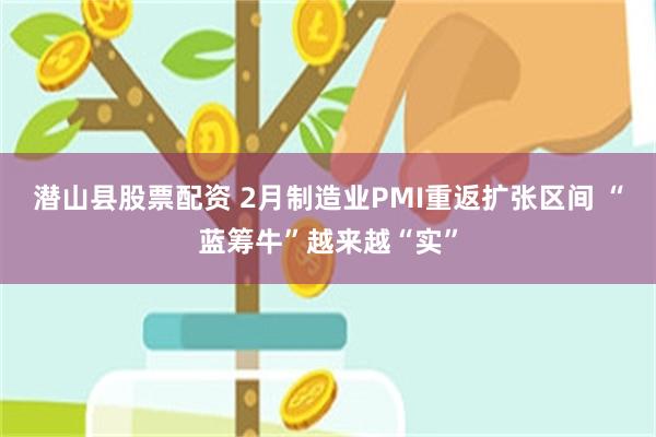 潜山县股票配资 2月制造业PMI重返扩张区间 “蓝筹牛”越来越“实”