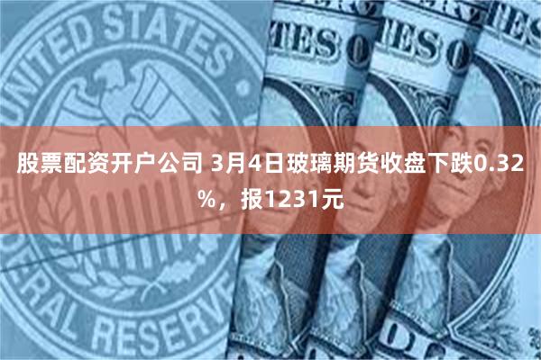 股票配资开户公司 3月4日玻璃期货收盘下跌0.32%，报1231元