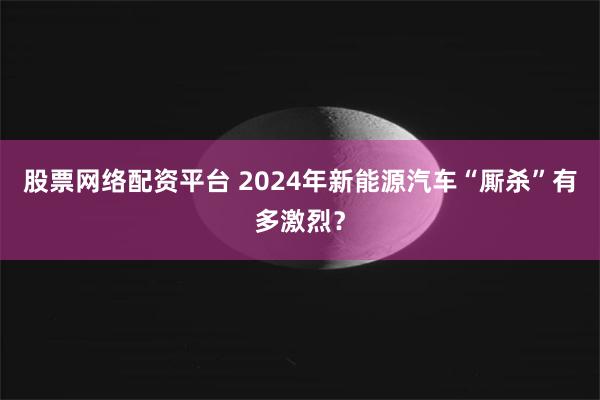 股票网络配资平台 2024年新能源汽车“厮杀”有多激烈？