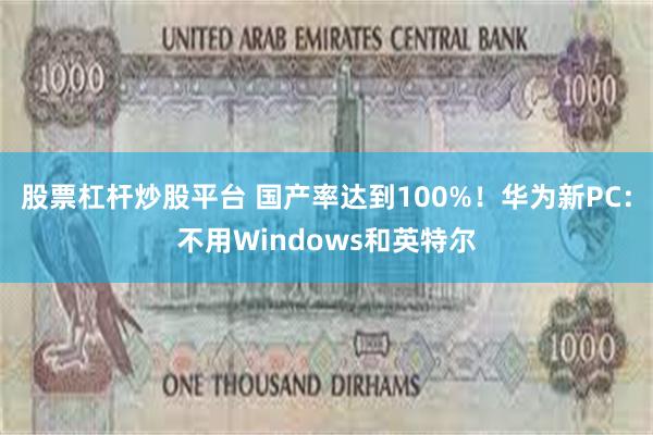 股票杠杆炒股平台 国产率达到100%！华为新PC：不用Windows和英特尔