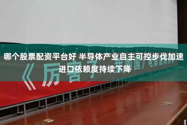 哪个股票配资平台好 半导体产业自主可控步伐加速 进口依赖度持续下降